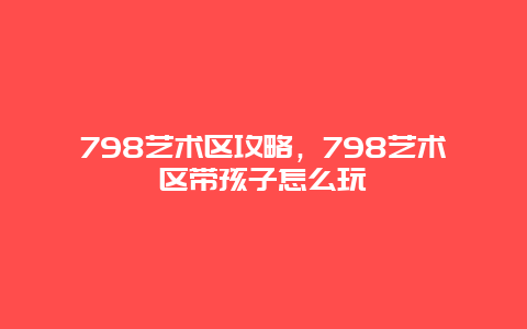 798艺术区攻略，798艺术区带孩子怎么玩