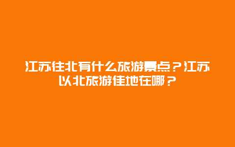 江苏往北有什么旅游景点？江苏以北旅游佳地在哪？