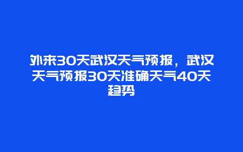 外来30天武汉天气预报，武汉天气预报30天准确天气40天趋势