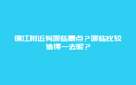 镇江附近有哪些景点？哪些比较值得一去呢？