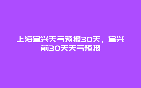 上海宜兴天气预报30天，宜兴前30天天气预报