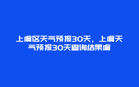 上虞区天气预报30天，上虞天气预报30天查询结果虞