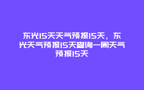 东光15天天气预报15天，东光天气预报15天查询一周天气预报15天