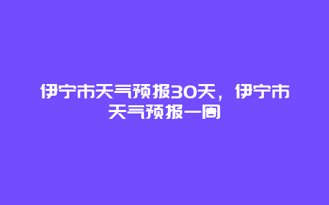 伊宁市天气预报30天，伊宁市天气预报一周