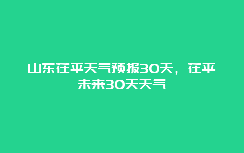 山东茌平天气预报30天，茌平未来30天天气