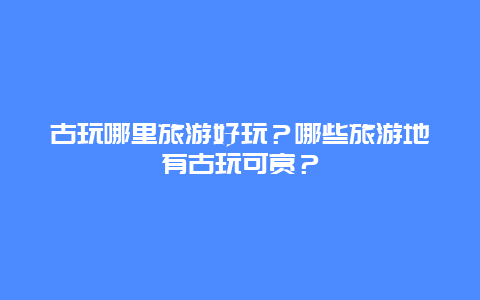 古玩哪里旅游好玩？哪些旅游地有古玩可赏？