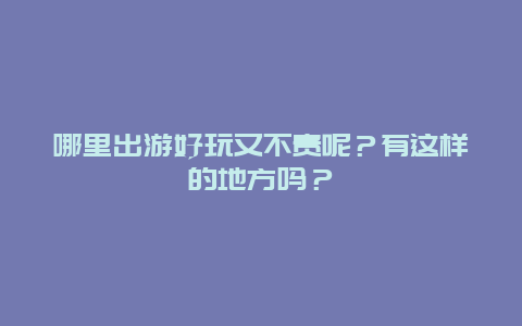 哪里出游好玩又不贵呢？有这样的地方吗？