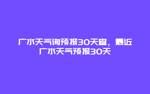 广水天气询预报30天查，最近广水天气预报30天