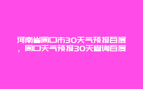 河南省周口市30天气预报百度，周口天气预报30天查询百度