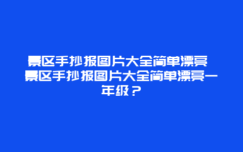 景区手抄报图片大全简单漂亮 景区手抄报图片大全简单漂亮一年级？