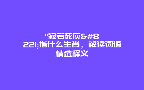 “寂若死灰”指什么生肖，解读词语精选释义