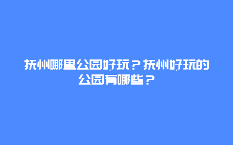 抚州哪里公园好玩？抚州好玩的公园有哪些？