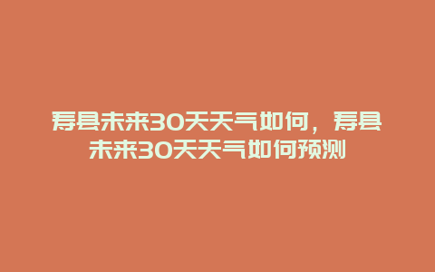 寿县未来30天天气如何，寿县未来30天天气如何预测