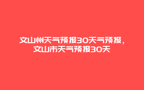 文山州天气预报30天气预报，文山市天气预报30天