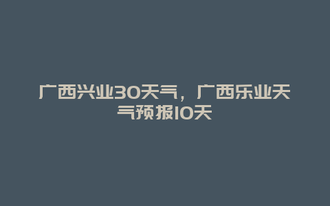 广西兴业30天气，广西乐业天气预报10天