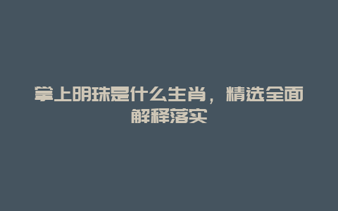 掌上明珠是什么生肖，精选全面解释落实