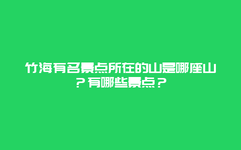竹海有名景点所在的山是哪座山？有哪些景点？
