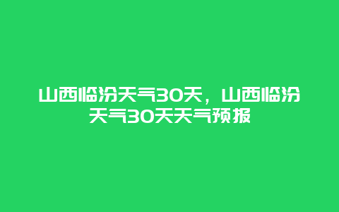 山西临汾天气30天，山西临汾天气30天天气预报
