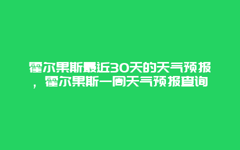 霍尔果斯最近30天的天气预报，霍尔果斯一周天气预报查询