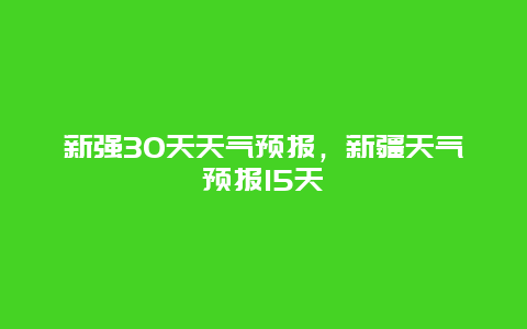 新强30天天气预报，新疆天气预报15天