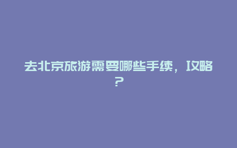 去北京旅游需要哪些手续，攻略？