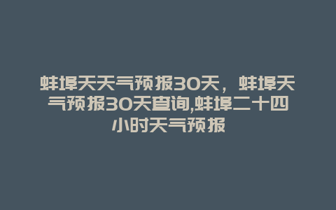 蚌埠天天气预报30天，蚌埠天气预报30天查询,蚌埠二十四小时天气预报