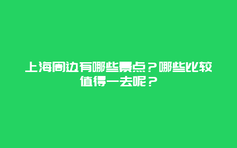 上海周边有哪些景点？哪些比较值得一去呢？
