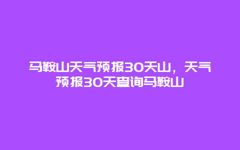 马鞍山天气预报30天山，天气预报30天查询马鞍山