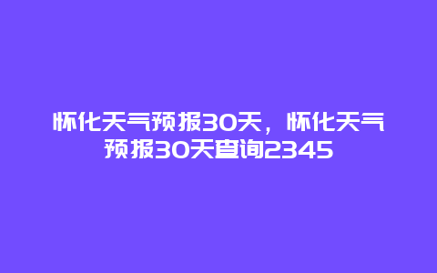 怀化天气预报30天，怀化天气预报30天查询2345