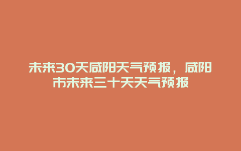 未来30天咸阳天气预报，咸阳市未来三十天天气预报