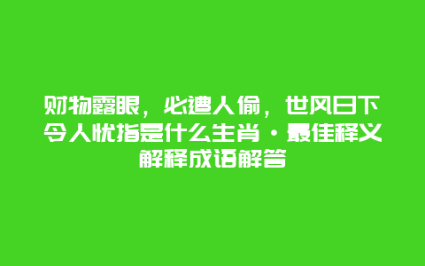 财物露眼，必遭人偷，世风日下令人忧指是什么生肖·最佳释义解释成语解答