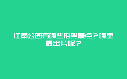 江南公园有哪些拍照景点？哪里最出片呢？