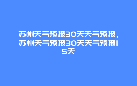 苏州天气预报30天天气预报，苏州天气预报30天天气预报15天