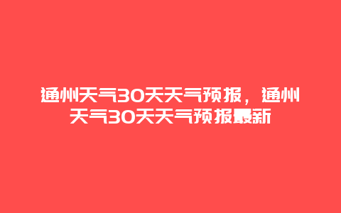 通州天气30天天气预报，通州天气30天天气预报最新