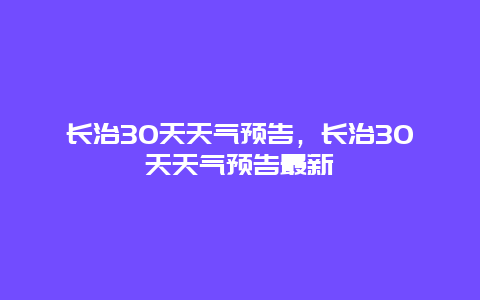 长治30天天气预告，长治30天天气预告最新