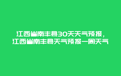 江西省南丰县30天天气预报，江西省南丰县天气预报一周天气