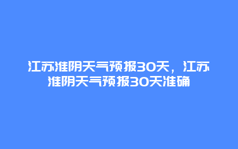 江苏淮阴天气预报30天，江苏淮阴天气预报30天准确