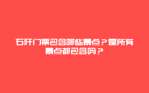 石阡门票包含哪些景点？是所有景点都包含吗？
