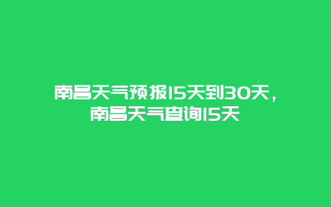 南昌天气预报15天到30天，南昌天气查询15天