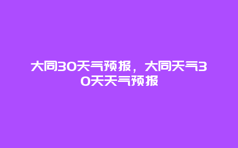 大同30天气预报，大同天气30天天气预报