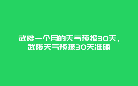 武陟一个月的天气预报30天，武陟天气预报30天准确