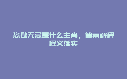 恣肆无忌是什么生肖，答案解释释义落实