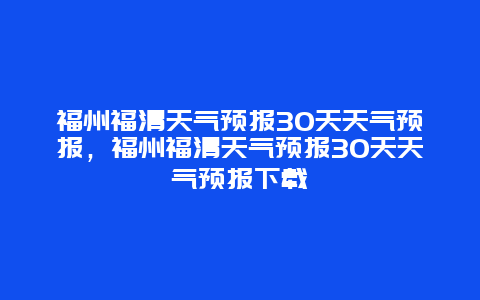 福州福清天气预报30天天气预报，福州福清天气预报30天天气预报下载