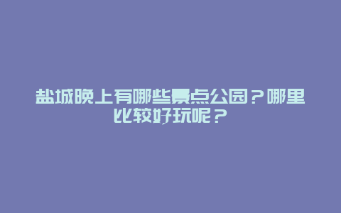 盐城晚上有哪些景点公园？哪里比较好玩呢？