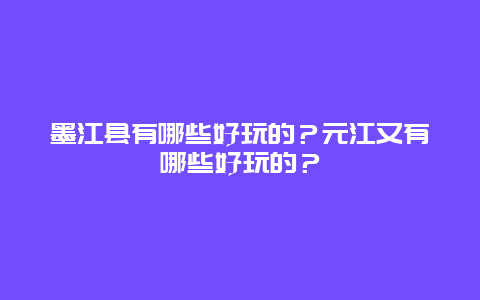 墨江县有哪些好玩的？元江又有哪些好玩的？