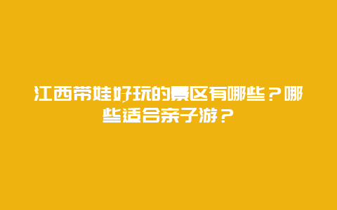 江西带娃好玩的景区有哪些？哪些适合亲子游？