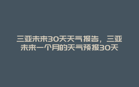 三亚未来30天天气报告，三亚未来一个月的天气预报30天