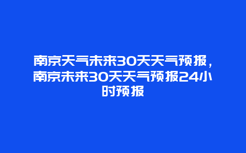 南京天气未来30天天气预报，南京未来30天天气预报24小时预报