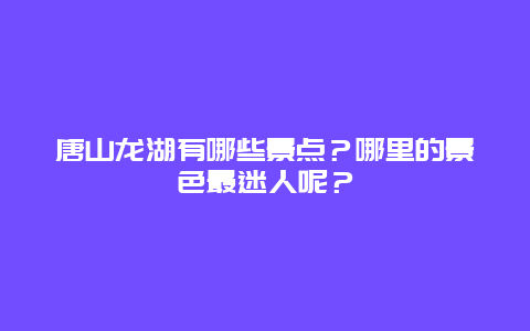唐山龙湖有哪些景点？哪里的景色最迷人呢？