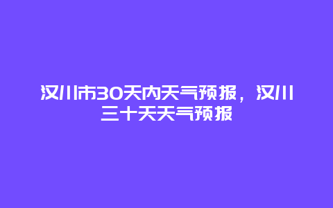 汉川市30天内天气预报，汉川三十天天气预报